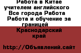 Работа в Китае учителем английского - Все города Работа » Работа и обучение за границей   . Краснодарский край